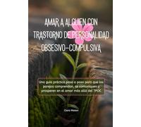 AMAR A ALGUIEN CON TRASTORNO DE PERSONALIDAD OBSESIVO-COMPULSIVA: Una guía práctica paso a paso para que las parejas comprendan, se comuniquen y prosperen en el amor más allá del TPOC