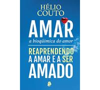 Amar, a Bioquímica do Amor: Reaprendendo a Amar e a ser Amado