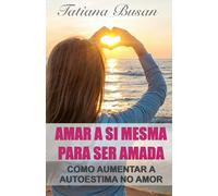 Amar a si mesma para ser amada: Como ter amor próprio e autoestima; Como lidar com a insegurança na relação; Como amar a si mesma