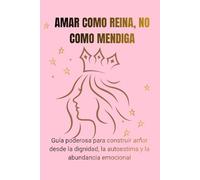 AMAR COMO REINA, NO COMO MENDIGA: Guía poderosa para construir amor desde la dignidad, la autoestima y la abundancia emocional