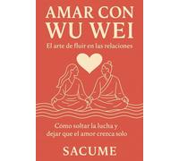 Amar con Wu Wei: El arte de fluir en las relaciones: Cómo soltar la lucha y dejar que el amor crezca solo