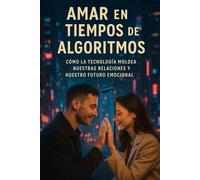 Amar en Tiempos de Algoritmos: Cómo la Tecnología Moldea Nuestras Relaciones y Nuestro Futuro Emocional