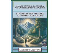 Amare Ancora - La Strada Per Guarire Dopo Un Dolore: Strategie Per Riuscire Ad Aprirsi All'Amore