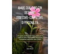 AMARE QUALCUNO CON DISTURBO OSSESSIVO-COMPULSIVO DI PERSONALITÀ: Una guida pratica passo dopo passo per le coppie su come comprendere, comunicare e prosperare nell'amore oltre il DOCP