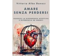 Amare senza perdersi: Guarisci la dipendenza affettiva e ricomincia ad amarti