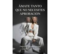 Ámate Tanto Que No Necesites Aprobación: deja de vivir para gustar y empieza a vivir para ti