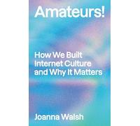Amateurs!: How Users Built Internet Culture and Why It Matters