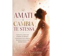 AMATI E CAMBIA TE STESSA: Il percorso pratico per smettere di sabotarti, riconoscere il tuo valore e diventare la donna che desideri essere