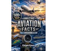 Amazing Aviation Facts for Curious Minds: 500 Amazing Facts About Airplanes, Flight, Aviation History, Pilots, Airports, Aircraft Engineering, Spaceflight & How Planes Really Fly