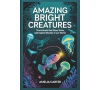 Amazing Bright Creatures: The Animals That Glow, Shine, and Inspire Wonder in Our World