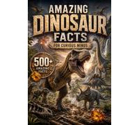 Amazing Dinosaur Facts for Curious Minds: 500 Incredible Dinosaur Facts About Fossils, Prehistoric Life, Evolution, Feathered Dinosaurs, Ancient Worlds, and Amazing Discoveries