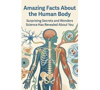 Amazing Facts About the Human Body: Surprising Secrets and Wonders Science Has Revealed About You