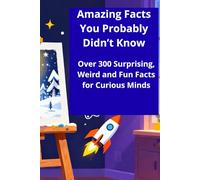 Amazing Facts You Probably Didn’t Know: Over 300 Surprising, Weird and Fun Facts for Curious Minds