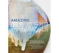 Amazing Glaze: Techniques, Recipes, Finishing, and Firing