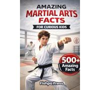 Amazing Martial Arts Facts For Curious Kids: 500+ Fascinating Facts About Karate, Taekwondo, Kung Fu, and Martial Arts From Around the World