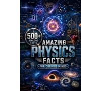 Amazing Physics Facts for Curious Minds: 500 Fascinating Facts About the Forces, Energy, Matter, Space & Technology That Shape Our World