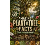 Amazing Plant & Tree Facts for Curious Minds: 500+ Fun Facts About Plants, Trees, Flowers, Seeds, Nature & the Amazing World of Botany