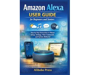 Amazon Alexa User Guide for Beginners and Seniors: Step-by-Step Instructions to Master Setup, Settings, Voice Commands, and System Behavior