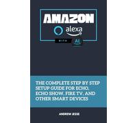 Amazon Alexa with AI: The Complete Step by Step Setup Guide for Echo, Echo Show, Fire TV, and Other Smart Devices
