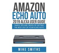 Amazon Echo Auto:2019 Alexa User Guide: Simple Tips and Tricks of Getting the Best out of your Echo Auto