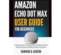 Amazon Echo Dot Max User Guide For Beginners: A Complete Manual to Setting Up Alexa, Unlocking Smart Home Automation Features, and Making the Most of Your Device