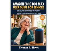 AMAZON ECHO DOT MAX USER GUIDE FOR SENIORS: Step-by-Step Instructions to Set Up Alex Make Video Calls, Control Your Smart Home, and Stay Connected Without Any Tech Stress