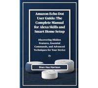 Amazon Echo Dot User Guide: The Complete Manual for Alexa Skills and Smart Home Setup: Discovering Hidden Features, Essential Commands, and Advanced Techniques for Your Device