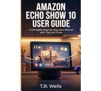 AMAZON ECHO SHOW 10 USER GUIDE: A Complete Step-by-Step User Manual with Tips and Tricks