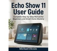Amazon Echo Show 11 User Guide: Complete Step-by-Step Manual for Beginners and Smart Home Mastery