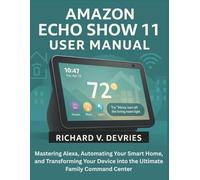 Amazon Echo Show 11 User Manual: Mastering Alexa, Automating Your Smart Home, and Transforming Your Device into the Ultimate Family Command Center