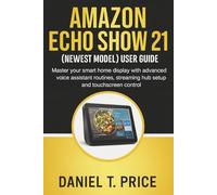 Amazon Echo Show 21 (Newest Model) User Guide: Master your smart home display with advanced voice assistant routines, streaming hub setup and touchscreen control