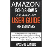 Amazon Echo Show 5 (3rd Gen) User Guide For Beginners: A Comprehensive Step-by-Step Instructions for setting up, Connecting, Controlling, and Customizing Your Smart Home Display