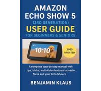 Amazon Echo Show 5 (3rd Generation) User Guide For Beginners & Seniors: A Complete Step-by-Step Manual with Tips, Tricks, and Hidden Features to Master Alexa and Your Echo Show 5
