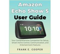 Amazon Echo Show 5 User Guide: Your Comprehensive Companion for Setup, Smart Home Control, Communication, and Entertainment Features