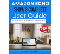 AMAZON ECHO SHOW 8 COMPLETE USER GUIDE: Set Up, Control, and Use Smart Features with Simple Step-by-Step Instructions