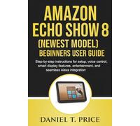 Amazon Echo Show 8 (Newest Model) Beginners User Guide: Step-by-step instructions for setup, voice control, smart display features, entertainment, and seamless Alexa integration