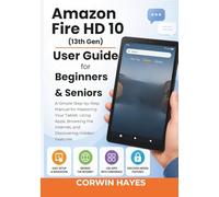 Amazon Fire HD 10 (13th Gen) User Guide for Beginners & Seniors: A Simple Step-by-Step Manual for Mastering Your Tablet, Using Apps, Browsing the Internet, and Discovering Hidden Features