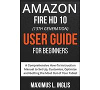 Amazon Fire HD 10 (13th Generation) User Guide For Beginners: A Comprehensive How To Instruction Manual to Set Up, Customize, Optimize and Getting the Most Out of Your Tablet