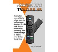 Amazon Fire TV Stick 4K: A Complete User Guide to Setup, Operate and Get Your Amazon Fire TV Stick Device Performing Optimally, With Additional Tips to Master Your Device in No Time