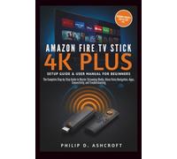 Amazon Fire TV Stick 4KPlus Setup Guide and User Manual for Beginners: The Complete Step-by-Step Guide to Master Streaming Media, Alexa Voice Navigation, Apps, Connectivity, and Troubleshooting