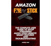 Amazon Fire TV Stick: The Complete User Guide to Setup, Streaming, Alexa Voice Remote, Smart Features and Troubleshooting