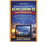 Amazon Guía del usuario del Echo Show 11 para principiantes: Un manual sencillo paso a paso para configurar y usar el Echo Show 11, gestionar el hogar inteligente y aprovechar Alexa con confianza.