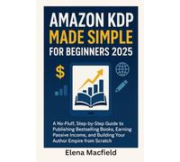 Amazon KDP Made Simple for Beginners 2025: A No-Fluff, Step-by-Step Guide to Publishing Bestselling Books, Earning Passive Income, and Building Your Author Empire from Scratch