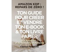 AMAZON KDP : REPARS DE ZÉRO !: TON GUIDE POUR CRÉER ET VENDRE TON E-BOOK & TON LIVRE PAPIER sur Amazon… et au-delà de la plateforme