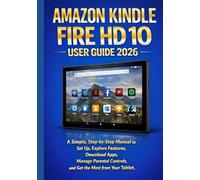 AMAZON KINDLE FIRE HD 10 USER GUIDE 2026: A Simple, Step-by-Step Manual to Set Up, Explore Features, Download Apps, Manage Parental Controls, and Get the Most from Your Tablet