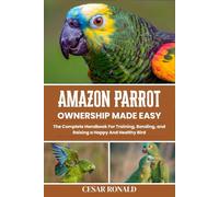 Amazon Parrot Ownership Made Easy: The Complete Handbook For Training, Bonding, and Raising a Happy And Healthy Bird