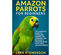 Amazon Parrots for Beginners: The Complete Guide to Choosing, Caring For, Training, and Building a Lifelong Bond With Your Amazon Parrot