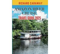Amazon River Cruise Travel Guide 2025: Comprehensive Guide To Exploring Rain Forest Scenic Wonders, Top Destinations, Diverse Flora and Fauna, Outdoor Adventures With the Best Insider Recommendations
