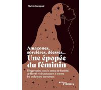 Amazones, sorcières, déesses... Une épopée du féminin: Réappropriez-vous la notion de féminité, de liberté et de puissance à travers les archétypes ancestr