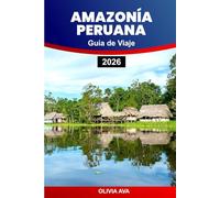 AMAZONÍA PERUANA GUÍA DE VIAJE 2026: Explore las selvas tropicales, la vida silvestre, las ruinas incas, los valles sagrados, los mercados locales, la cultura, la cocina y las maravillas ocultas.